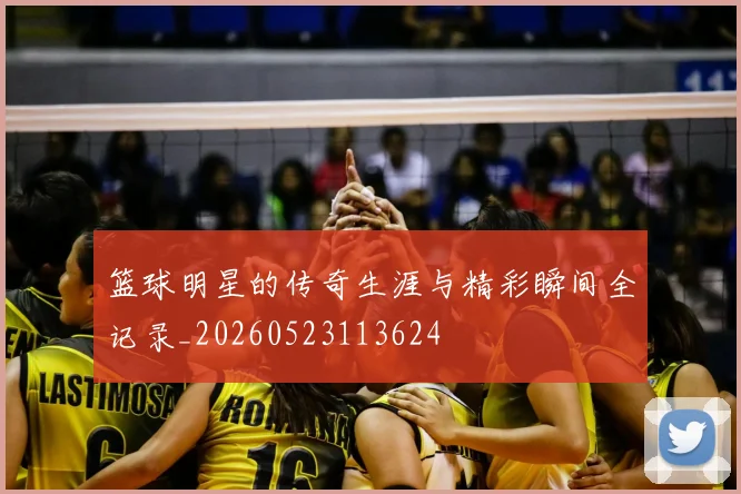 篮球明星的传奇生涯与精彩瞬间全记录_20260523113624