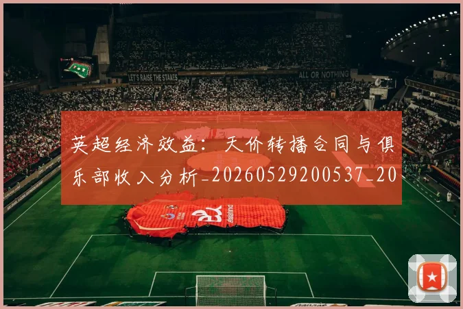 英超经济效益:天价转播合同与俱乐部收入分析_20260529200537_20260710005834_20260803145740